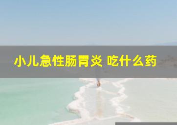 小儿急性肠胃炎 吃什么药